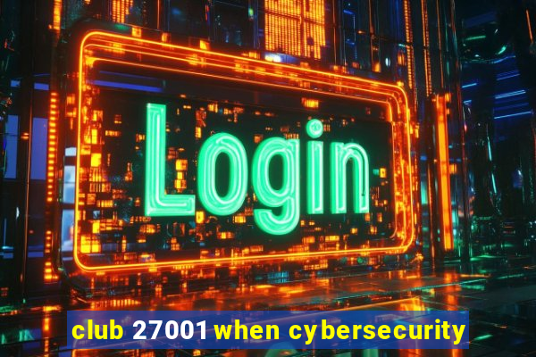 club 27001 when cybersecurity