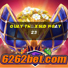 Quay thử XSLD ngày 23