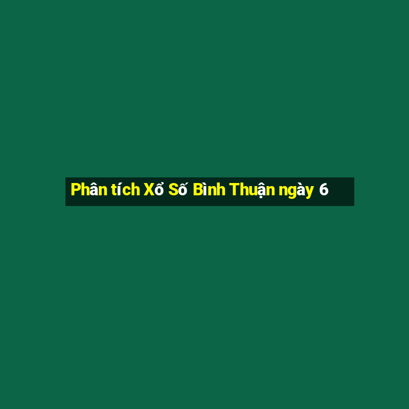 Phân tích Xổ Số Bình Thuận ngày 6