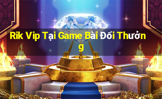 Rik Vip Tại Game Bài Đổi Thưởng