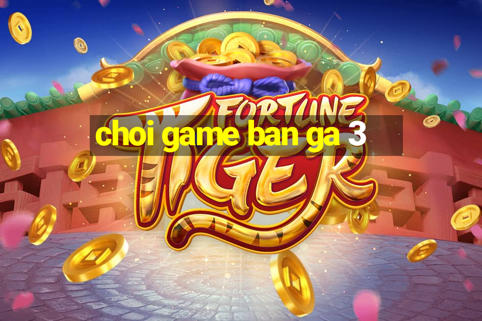 choi game ban ga 3