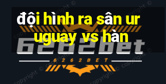 đội hình ra sân uruguay vs hàn