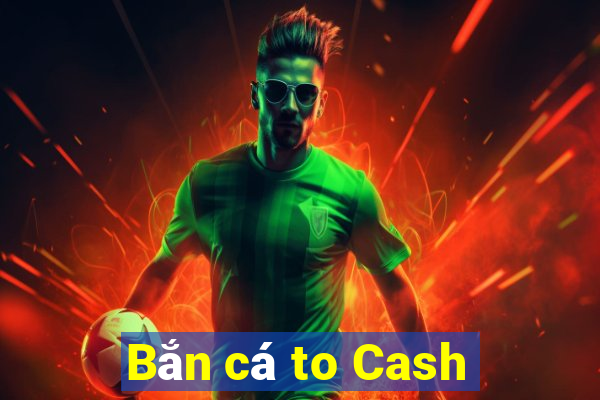 Bắn cá to Cash