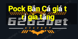 Pock Bắn Cá giá trị gia tăng