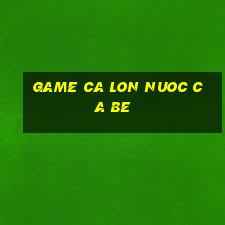 game ca lon nuoc ca be