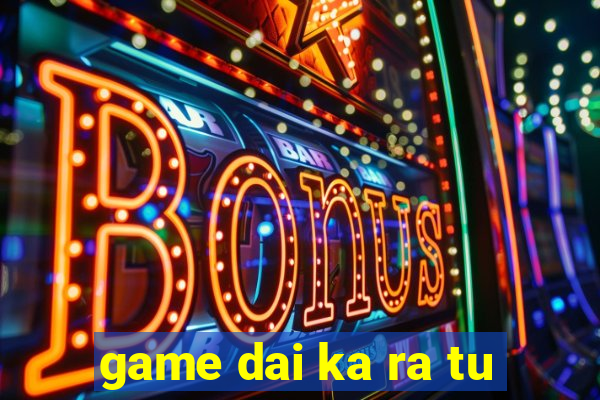 game dai ka ra tu