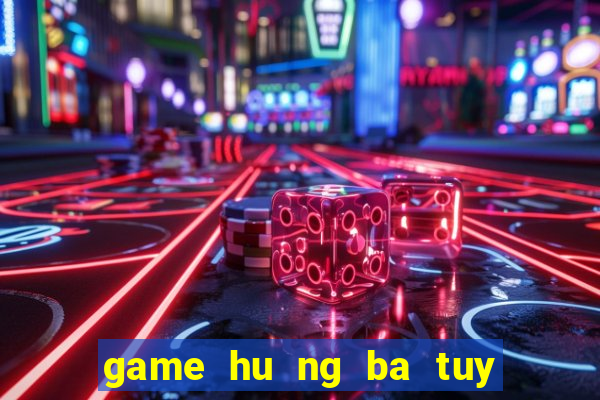 game hu ng ba tuy đươ ng