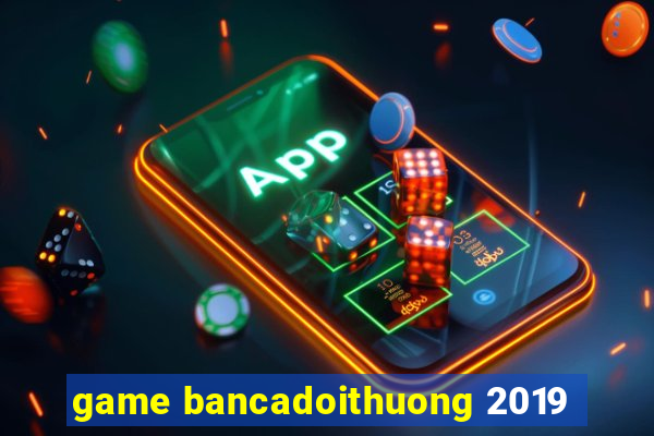 game bancadoithuong 2019