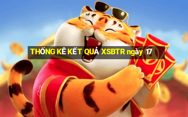 THỐNG KÊ KẾT QUẢ XSBTR ngày 17