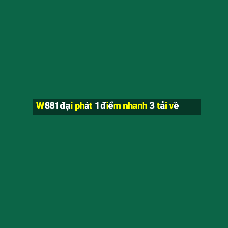 W881 đại phát 1 điểm nhanh 3 tải về