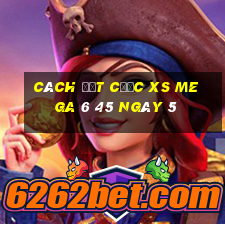 Cách đặt cược XS Mega 6 45 ngày 5