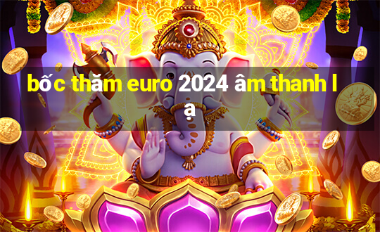 bốc thăm euro 2024 âm thanh lạ