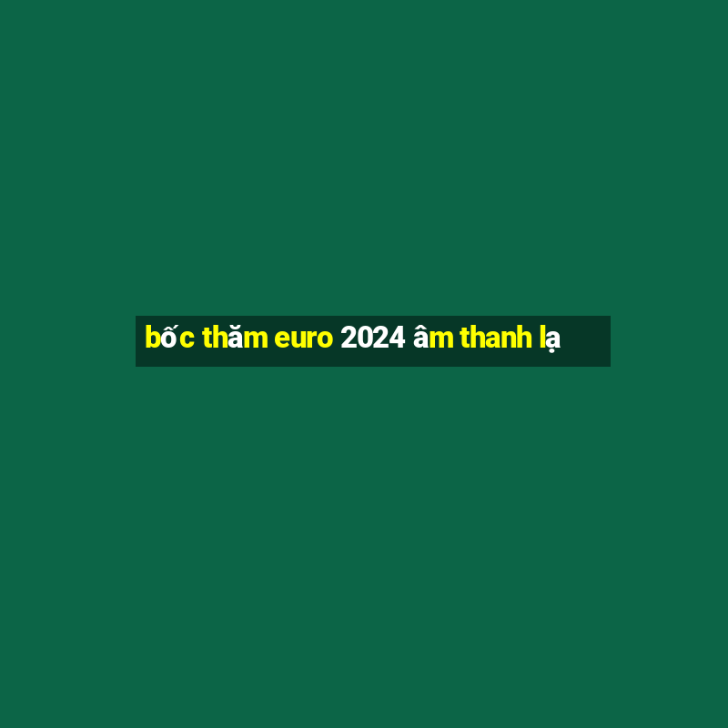 bốc thăm euro 2024 âm thanh lạ