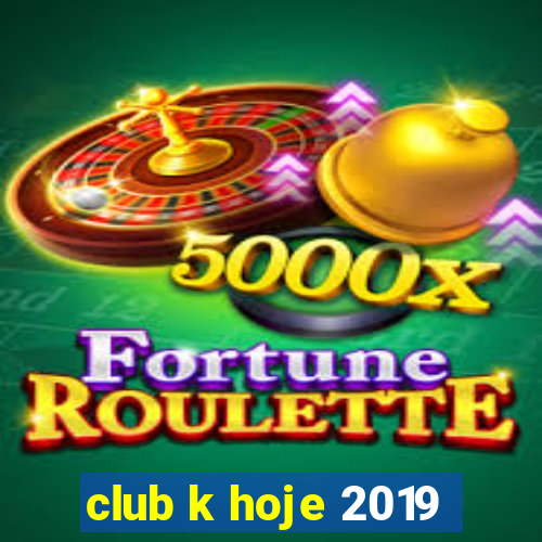 club k hoje 2019