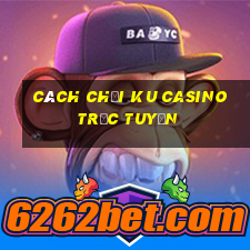 cách chơi ku casino trực tuyến