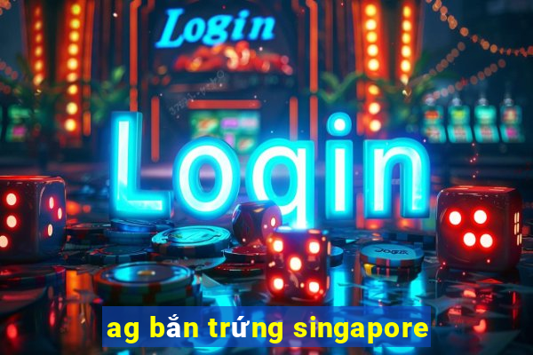 ag bắn trứng singapore