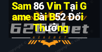 Sam 86 Vin Tại Game Bài B52 Đổi Thưởng