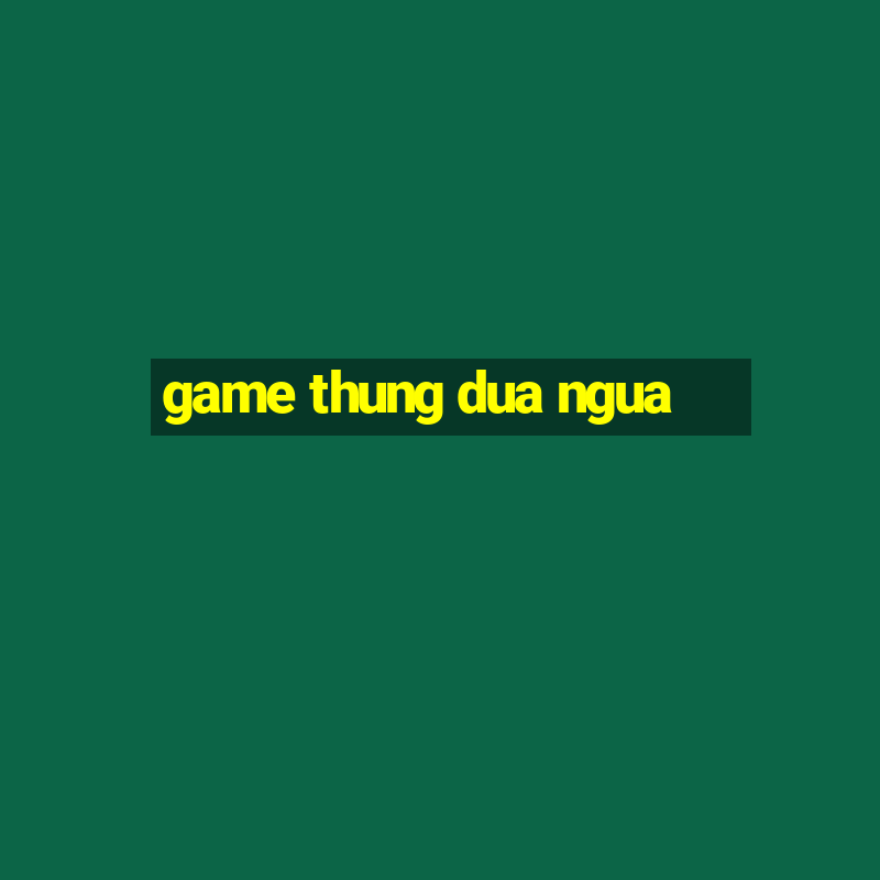 game thung dua ngua