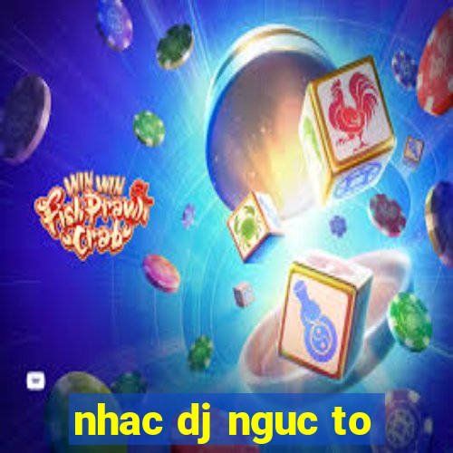 nhac dj nguc to