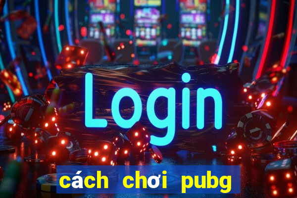 cách chơi pubg mobile cho người mới