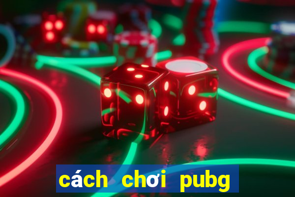 cách chơi pubg mobile cho người mới