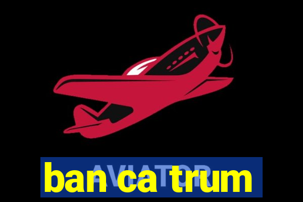 ban ca trum