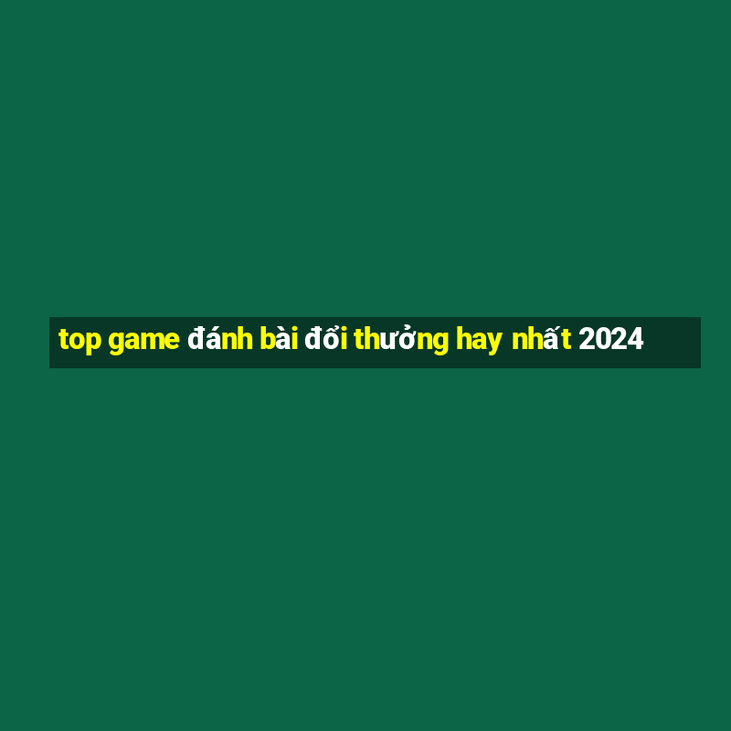 top game đánh bài đổi thưởng hay nhất 2024