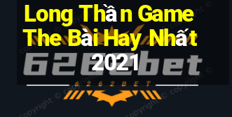 Long Thần Game The Bài Hay Nhất 2021