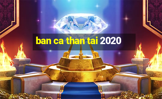 ban ca than tai 2020