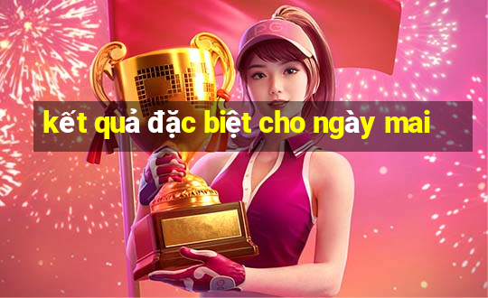 kết quả đặc biệt cho ngày mai