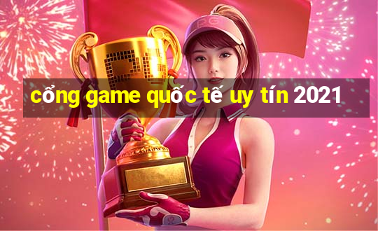 cổng game quốc tế uy tín 2021