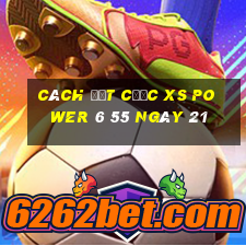 Cách đặt cược XS power 6 55 ngày 21