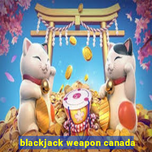 blackjack weapon canada