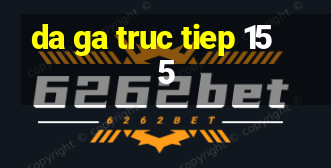 da ga truc tiep 15 5