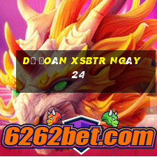 Dự đoán XSBTR ngày 24