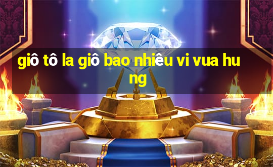 giô tô la giô bao nhiêu vi vua hu ng