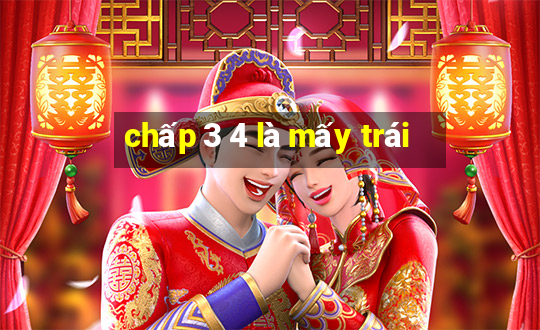 chấp 3 4 là mấy trái