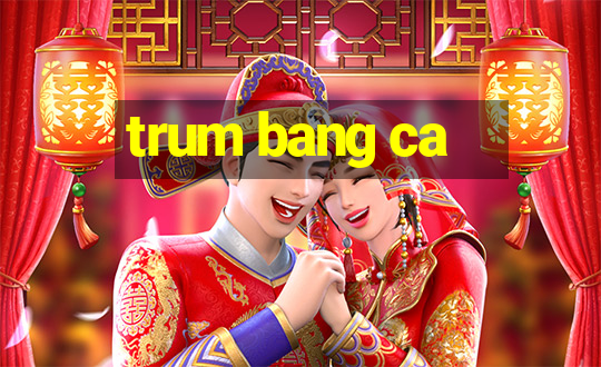 trum bang ca