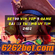 Bet99 Vin Top 5 Game Bài Đổi Thưởng Uy Tín 2022