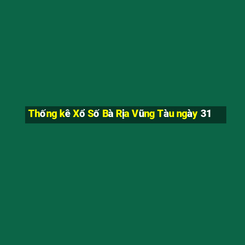 Thống kê Xổ Số Bà Rịa Vũng Tàu ngày 31