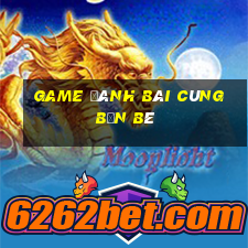 game đánh bài cùng bạn bè