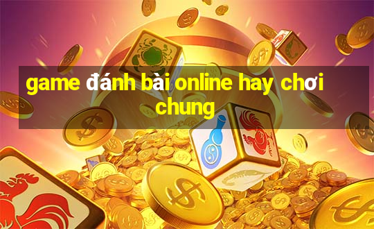 game đánh bài online hay chơi chung