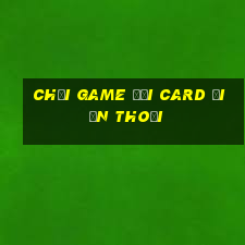 chơi game đổi card điện thoại