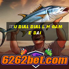 Đấu Bull bull lớn game bài