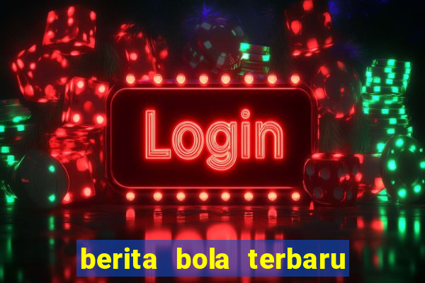 berita bola terbaru hari ini 2019