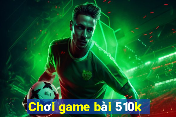 Chơi game bài 510k