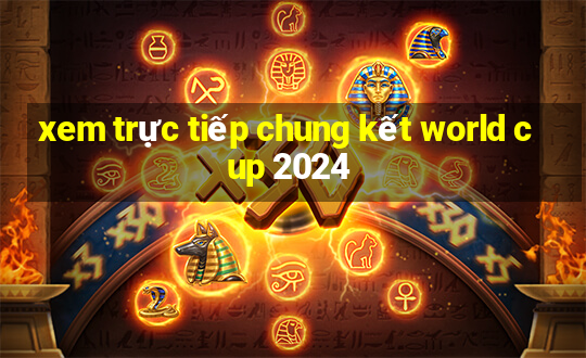 xem trực tiếp chung kết world cup 2024