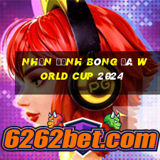 nhận định bóng đá world cup 2024