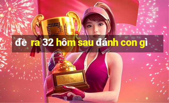 đề ra 32 hôm sau đánh con gì