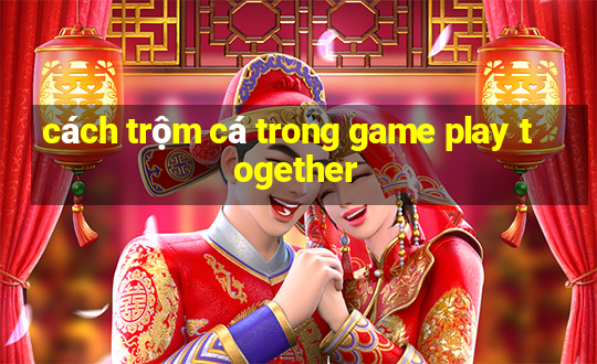 cách trộm cá trong game play together